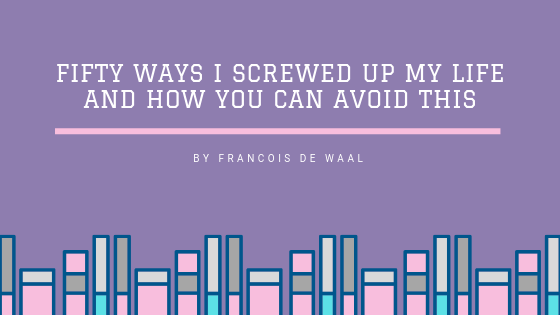 Fifty Ways I Screwed Up My Life and How You Can Avoid This by Francois de Waal